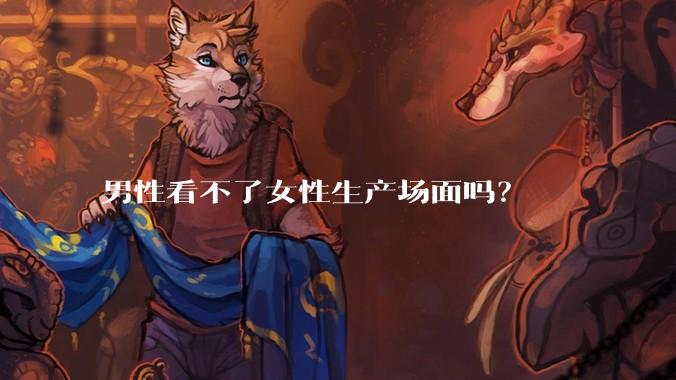 男性看不了女性生产场面吗？